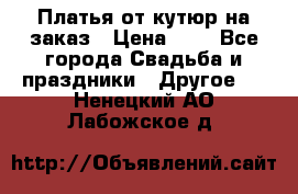 Платья от кутюр на заказ › Цена ­ 1 - Все города Свадьба и праздники » Другое   . Ненецкий АО,Лабожское д.